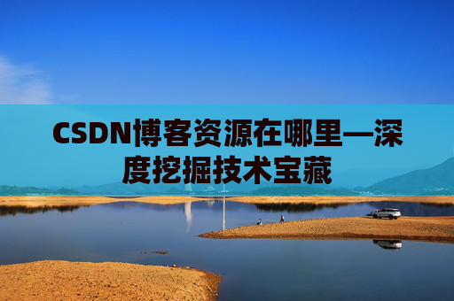 CSDN博客资源在哪里—深度挖掘技术宝藏